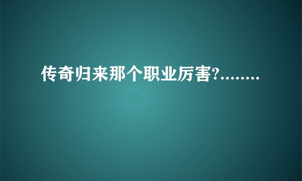 传奇归来那个职业厉害?........