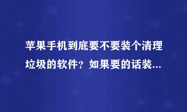 苹果手机到底要不要装个清理垃圾的软件？如果要的话装什么好？