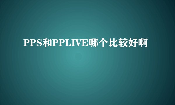 PPS和PPLIVE哪个比较好啊