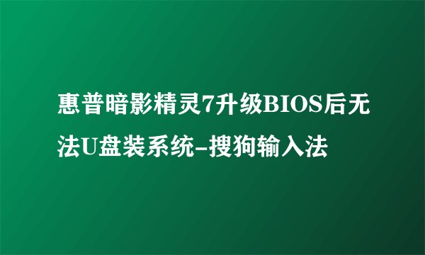 惠普暗影精灵7升级BIOS后无法U盘装系统-搜狗输入法