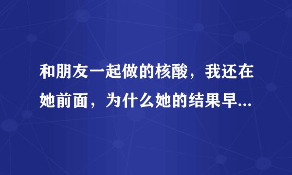 和朋友一起做的核酸，我还在她前面，为什么她的结果早就出了，我的没出？