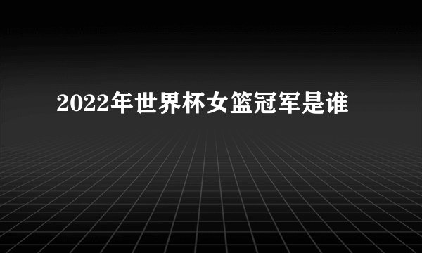 2022年世界杯女篮冠军是谁