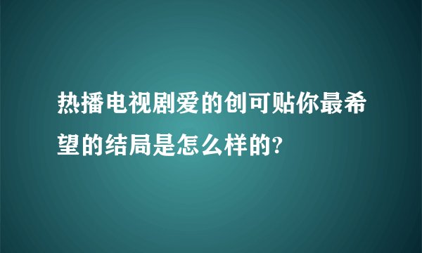 热播电视剧爱的创可贴你最希望的结局是怎么样的?