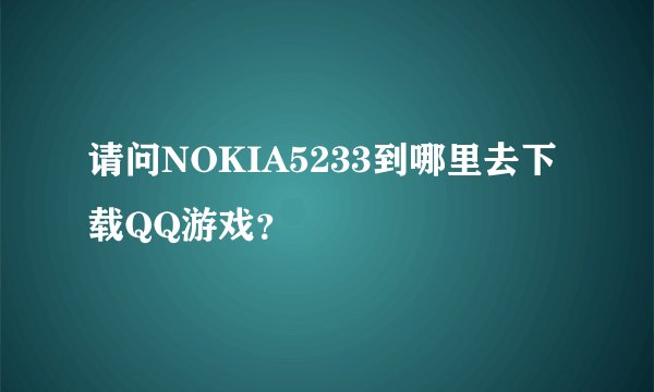 请问NOKIA5233到哪里去下载QQ游戏？