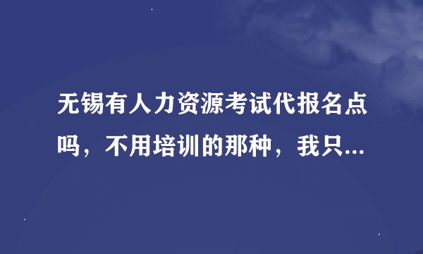 无锡有人力资源考试代报名点吗，不用培训的那种，我只想报个名，不想培训。