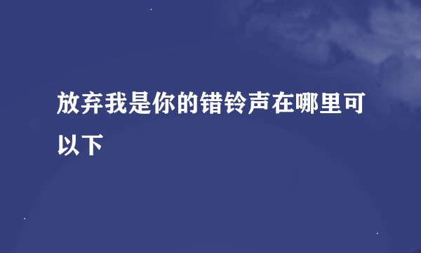 放弃我是你的错铃声在哪里可以下