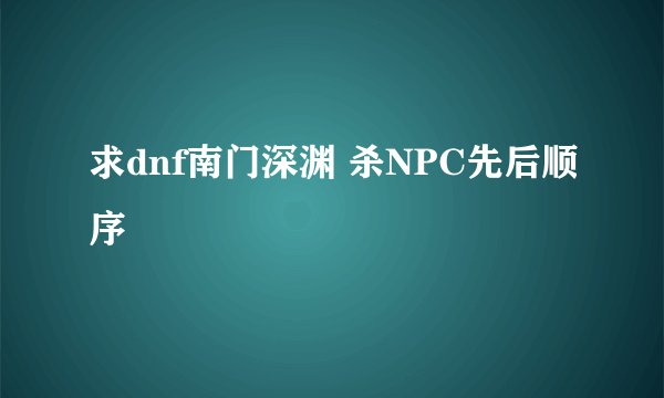 求dnf南门深渊 杀NPC先后顺序