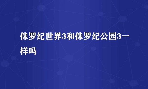 侏罗纪世界3和侏罗纪公园3一样吗
