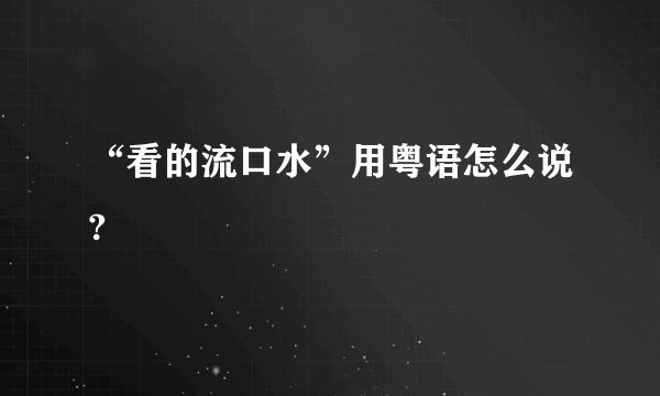“看的流口水”用粤语怎么说?