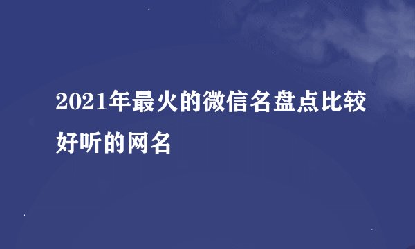 2021年最火的微信名盘点比较好听的网名