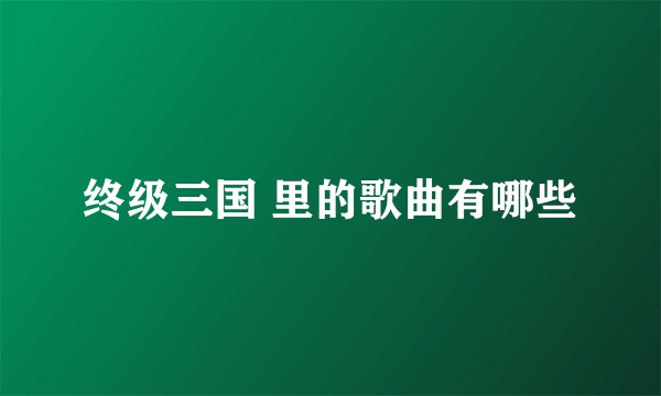 终级三国 里的歌曲有哪些