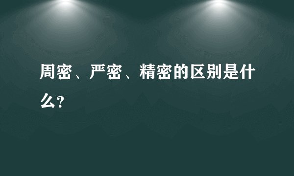 周密、严密、精密的区别是什么？