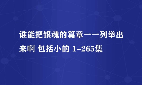 谁能把银魂的篇章一一列举出来啊 包括小的 1-265集