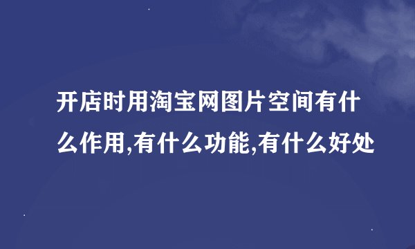 开店时用淘宝网图片空间有什么作用,有什么功能,有什么好处