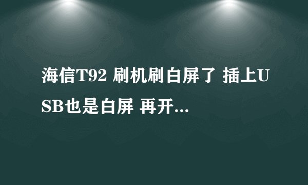海信T92 刷机刷白屏了 插上USB也是白屏 再开机也是白屏 怎么办？
