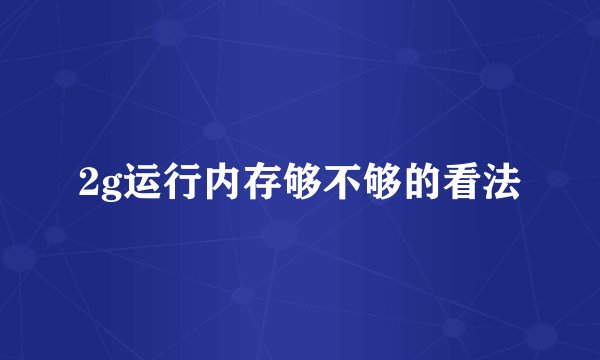 2g运行内存够不够的看法