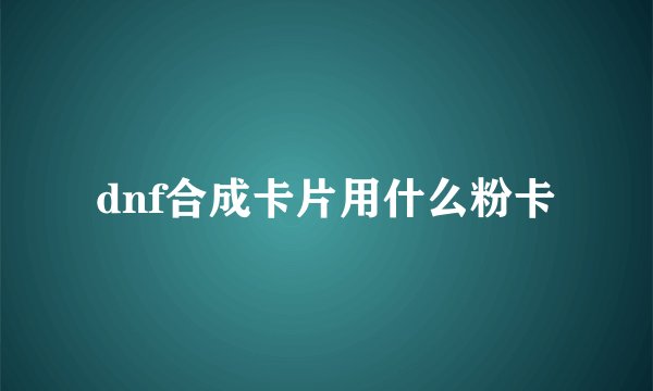 dnf合成卡片用什么粉卡