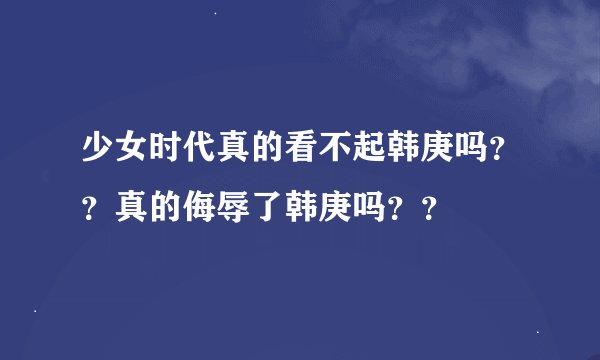 少女时代真的看不起韩庚吗？？真的侮辱了韩庚吗？？