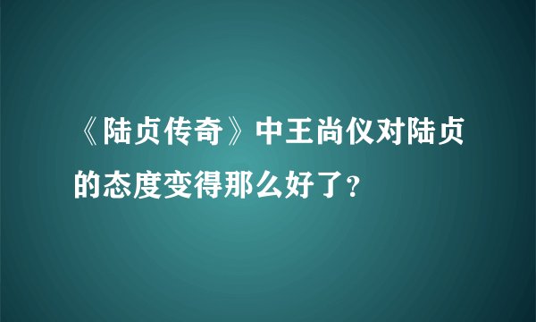 《陆贞传奇》中王尚仪对陆贞的态度变得那么好了？
