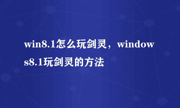 win8.1怎么玩剑灵，windows8.1玩剑灵的方法