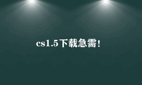 cs1.5下载急需！