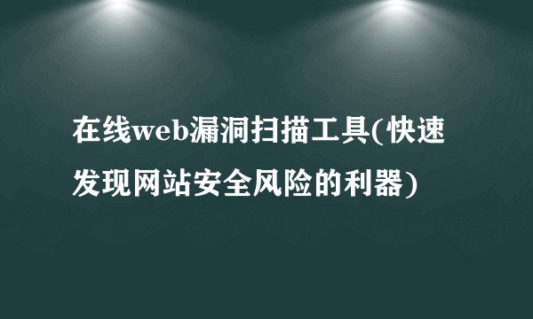 在线web漏洞扫描工具(快速发现网站安全风险的利器)