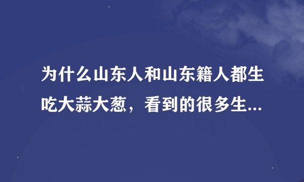 为什么山东人和山东籍人都生吃大蒜大葱，看到的很多生吃大蒜大葱的都是山东人臭或者山东老家的为什么？
