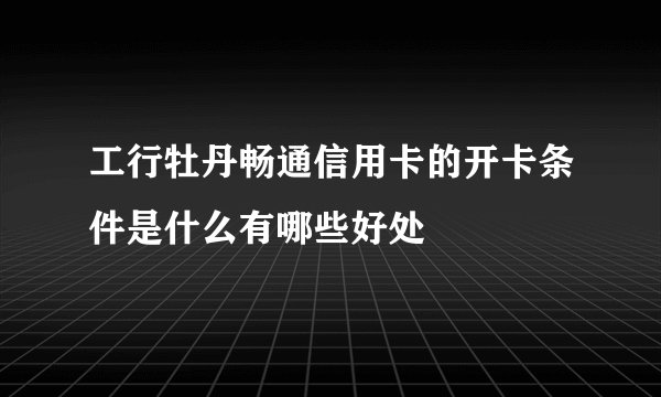 工行牡丹畅通信用卡的开卡条件是什么有哪些好处