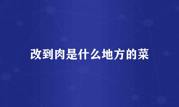改到肉是什么地方的菜