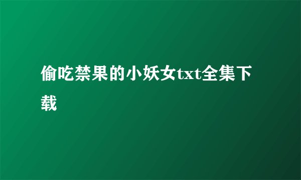 偷吃禁果的小妖女txt全集下载