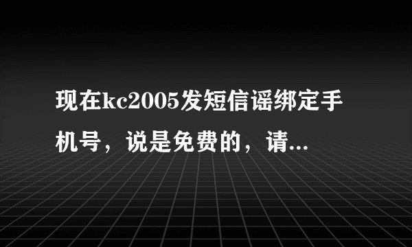 现在kc2005发短信谣绑定手机号，说是免费的，请有实用经验的人来谈谈，到底收费没有？