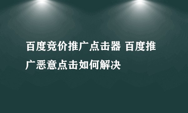 百度竞价推广点击器 百度推广恶意点击如何解决