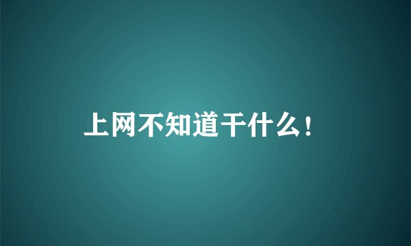 上网不知道干什么！