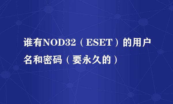 谁有NOD32（ESET）的用户名和密码（要永久的）