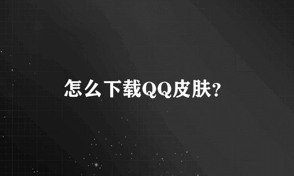 怎么下载QQ皮肤？
