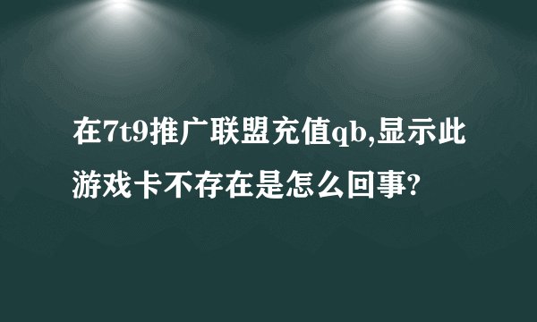 在7t9推广联盟充值qb,显示此游戏卡不存在是怎么回事?