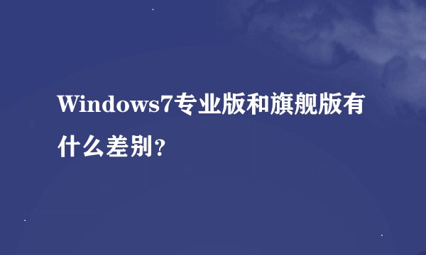 Windows7专业版和旗舰版有什么差别？
