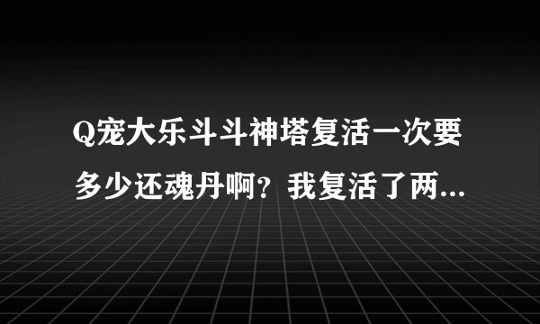 Q宠大乐斗斗神塔复活一次要多少还魂丹啊？我复活了两次就少了五六个啊