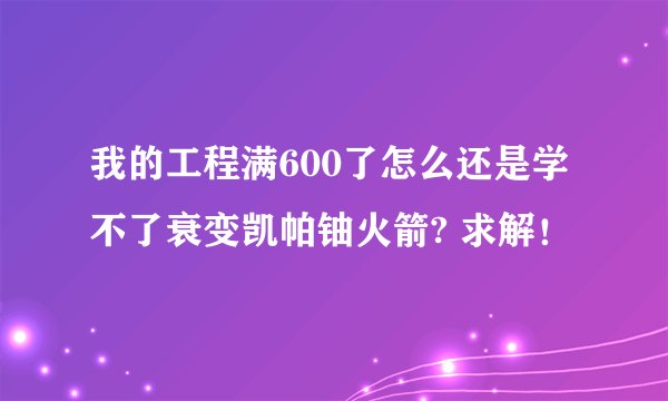 我的工程满600了怎么还是学不了衰变凯帕铀火箭? 求解！