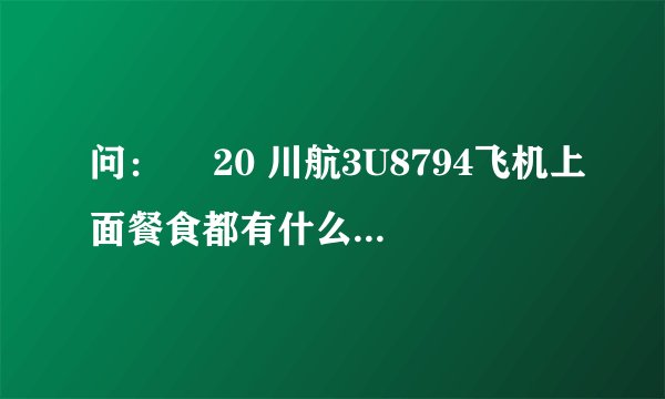 问：￼ 20 川航3U8794飞机上面餐食都有什么呢？都配备什么餐具呢？求详细解答，没做过飞机，顺
