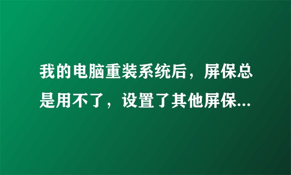 我的电脑重装系统后，屏保总是用不了，设置了其他屏保也像没有屏保一样！总会黑了屏，移动鼠标有回到系统