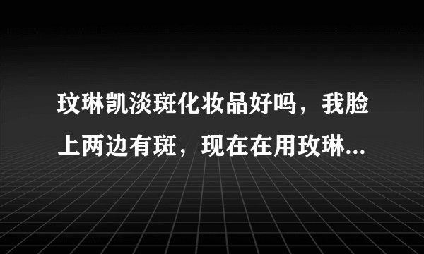 玟琳凯淡斑化妆品好吗，我脸上两边有斑，现在在用玫琳凯淡化色斑产品，请问好吗？