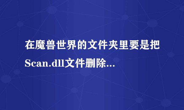 在魔兽世界的文件夹里要是把Scan.dll文件删除了啊会有什么影响的啊?