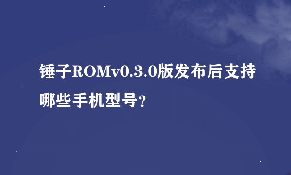 锤子ROMv0.3.0版发布后支持哪些手机型号？