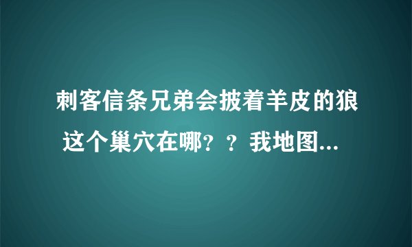 刺客信条兄弟会披着羊皮的狼 这个巢穴在哪？？我地图上怎么没有显示？？