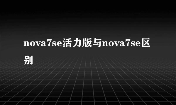 nova7se活力版与nova7se区别