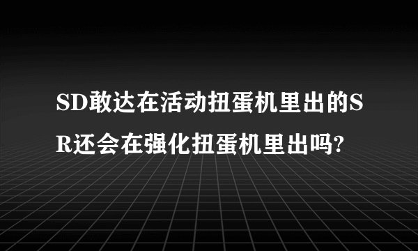 SD敢达在活动扭蛋机里出的SR还会在强化扭蛋机里出吗?