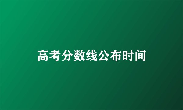 高考分数线公布时间