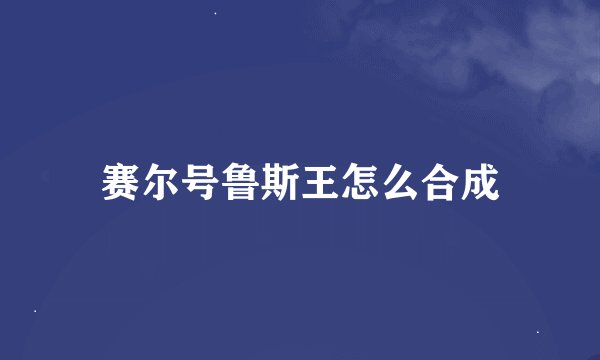 赛尔号鲁斯王怎么合成