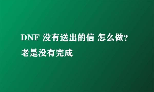 DNF 没有送出的信 怎么做？老是没有完成